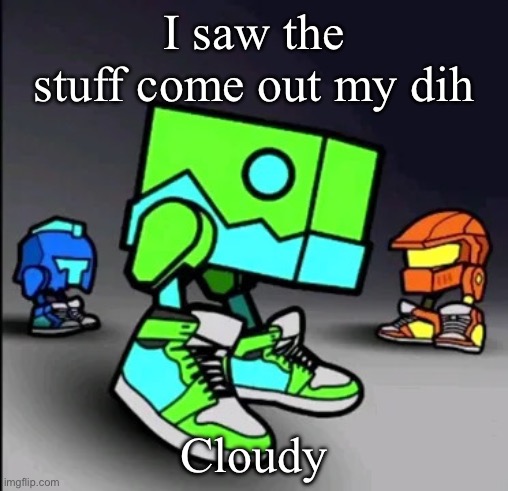 Geometry Dash Drip | I saw the stuff come out my dih; Cloudy | image tagged in geometry dash drip | made w/ Imgflip meme maker