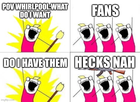 What Do We Want | POV WHIRLPOOL:WHAT DO I WANT; FANS; HECKS NAH; DO I HAVE THEM | image tagged in memes,what do we want | made w/ Imgflip meme maker