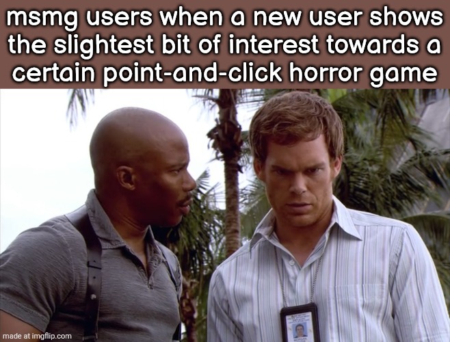 Sgt Doakes and Dexter | msmg users when a new user shows the slightest bit of interest towards a
certain point-and-click horror game | image tagged in sgt doakes and dexter | made w/ Imgflip meme maker
