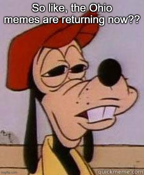 Stoned goofy | So like, the Ohio memes are returning now?? | image tagged in stoned goofy | made w/ Imgflip meme maker