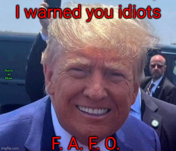 Trumps  FAFO | I warned you idiots; Thoth  al  Khem; F. A. F. O. | image tagged in trump isn't screwing around,we've had it with you communist,to what happened trump is fixing the usa,trump is fixing the world | made w/ Imgflip meme maker