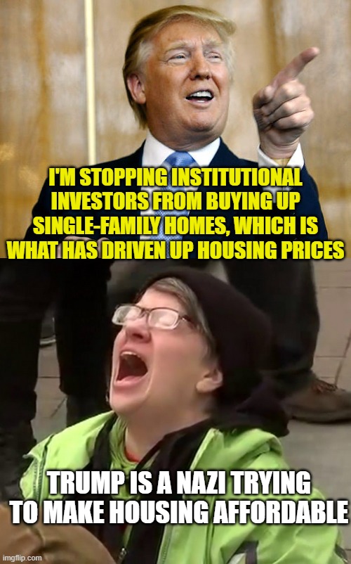 I'M STOPPING INSTITUTIONAL INVESTORS FROM BUYING UP SINGLE-FAMILY HOMES, WHICH IS WHAT HAS DRIVEN UP HOUSING PRICES; TRUMP IS A NAZI TRYING TO MAKE HOUSING AFFORDABLE | image tagged in donald trump pointing,crying liberal | made w/ Imgflip meme maker