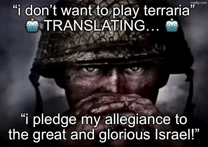 solder | “i don’t want to play terraria”
🤖 TRANSLATING… 🤖; “i pledge my allegiance to the great and glorious Israel!” | image tagged in solder | made w/ Imgflip meme maker