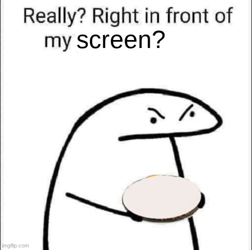 Really? Right in front of my pancit? | screen? | image tagged in really right in front of my pancit | made w/ Imgflip meme maker