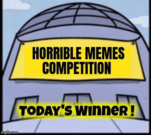 Horrible memes | Today's Winner ! | image tagged in horrible memes | made w/ Imgflip meme maker