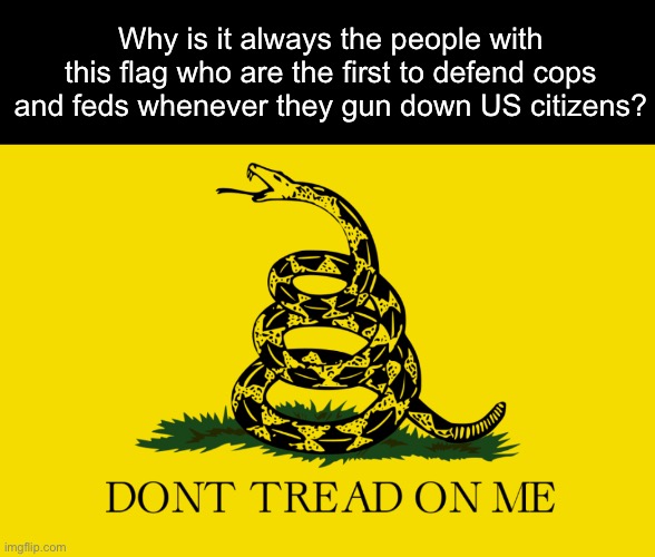 Tread on everyone but me. | Why is it always the people with this flag who are the first to defend cops and feds whenever they gun down US citizens? | image tagged in don t tread on me,police,ice,fascism | made w/ Imgflip meme maker