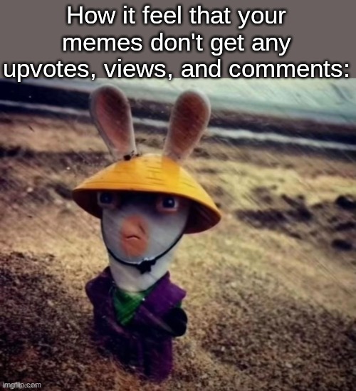 I made a lot of good memes with no view ;-; | How it feel that your memes don't get any upvotes, views, and comments: | image tagged in memes,relatable,funny,imgflip | made w/ Imgflip meme maker