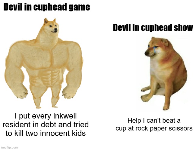 Devil was nerfed in cuphead show | Devil in cuphead game; Devil in cuphead show; I put every inkwell resident in debt and tried to kill two innocent kids; Help I can't beat a cup at rock paper scissors | image tagged in memes,buff doge vs cheems | made w/ Imgflip meme maker