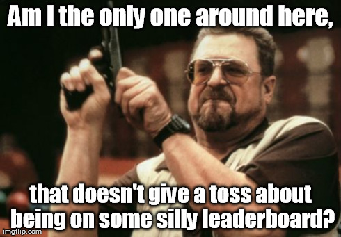 My thoughts on the leaderboard of Imgflip. | Am I the only one around here, that doesn't give a toss about being on some silly leaderboard? | image tagged in memes,am i the only one around here | made w/ Imgflip meme maker