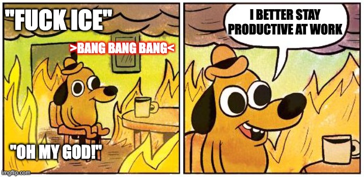 Work in a Time of Chaos | I BETTER STAY PRODUCTIVE AT WORK; "FUCK ICE"; >BANG BANG BANG<; "OH MY GOD!" | image tagged in this is fine blank,current events,current mood | made w/ Imgflip meme maker