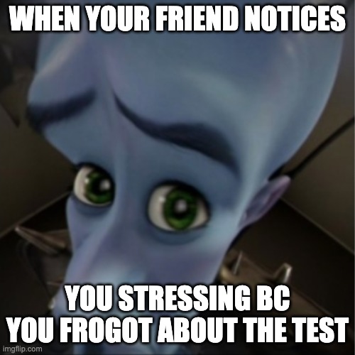 Megamind peeking | WHEN YOUR FRIEND NOTICES; YOU STRESSING BC YOU FROGOT ABOUT THE TEST | image tagged in megamind peeking | made w/ Imgflip meme maker