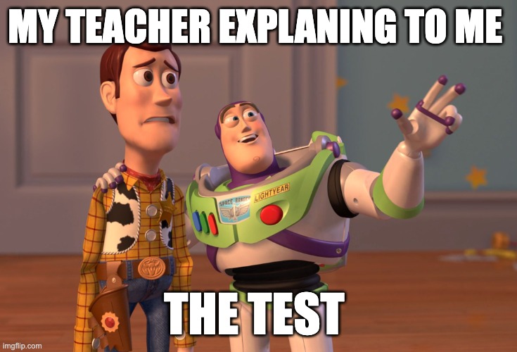 X, X Everywhere Meme | MY TEACHER EXPLANING TO ME; THE TEST | image tagged in memes,x x everywhere | made w/ Imgflip meme maker