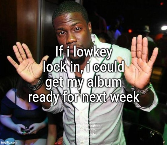 highkey cant wait to drop it | If i lowkey lock in, i could get my album ready for next week | image tagged in kevin hart hands up | made w/ Imgflip meme maker