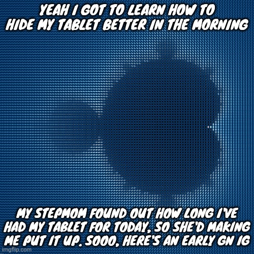 cool af mandelbrot set mosaic made from corresponding julia sets | YEAH I GOT TO LEARN HOW TO HIDE MY TABLET BETTER IN THE MORNING; MY STEPMOM FOUND OUT HOW LONG I'VE HAD MY TABLET FOR TODAY, SO SHE'D MAKING ME PUT IT UP. SOOO, HERE'S AN EARLY GN IG | image tagged in cool af mandelbrot set mosaic made from corresponding julia sets | made w/ Imgflip meme maker