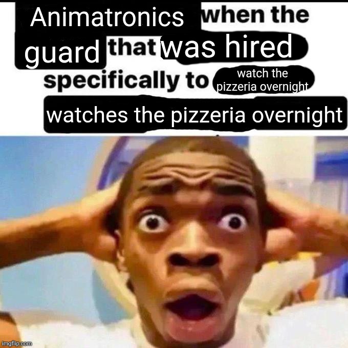 X when the Y that he designed specifically to Z | Animatronics; was hired; guard; watch the pizzeria overnight; watches the pizzeria overnight | image tagged in x when the y that he designed specifically to z | made w/ Imgflip meme maker