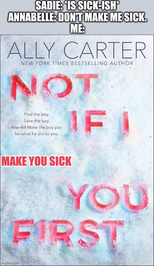 Meme I made, about some friends of mine | SADIE: *IS SICK-ISH*
ANNABELLE: DON'T MAKE ME SICK.
ME:; MAKE YOU SICK | image tagged in not if i _ you first,friends,book meme | made w/ Imgflip meme maker