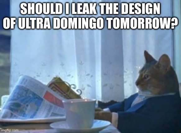 I Should Buy A Boat Cat Meme | SHOULD I LEAK THE DESIGN OF ULTRA DOMINGO TOMORROW? | image tagged in memes,i should buy a boat cat | made w/ Imgflip meme maker