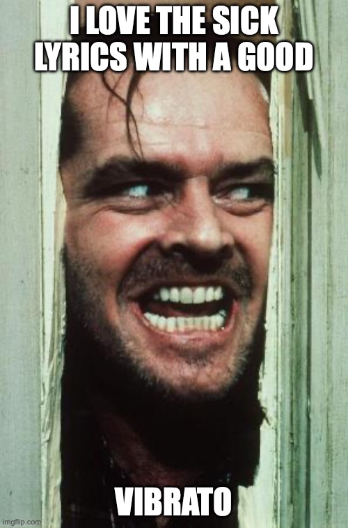 Here's Johnny | I LOVE THE SICK LYRICS WITH A GOOD; VIBRATO | image tagged in memes,here's johnny | made w/ Imgflip meme maker