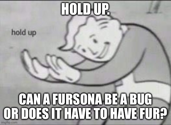 Fallout Hold Up | HOLD UP. CAN A FURSONA BE A BUG OR DOES IT HAVE TO HAVE FUR? | image tagged in fallout hold up | made w/ Imgflip meme maker