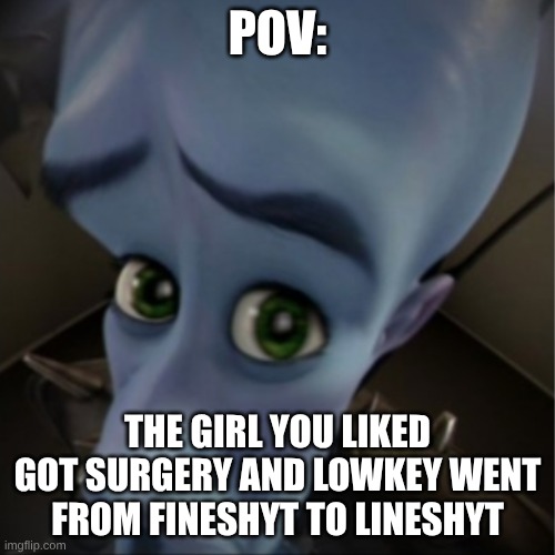 Ya gotta understand but it's real dark (look up what an S.C. surgery is) | POV:; THE GIRL YOU LIKED GOT SURGERY AND LOWKEY WENT FROM FINESHYT TO LINESHYT | image tagged in megamind peeking | made w/ Imgflip meme maker
