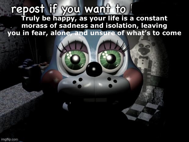 Truly be happy, as your life is a constant morass of sadness and isolation, leaving you in fear, alone, and unsure of what’s to come | made w/ Imgflip meme maker