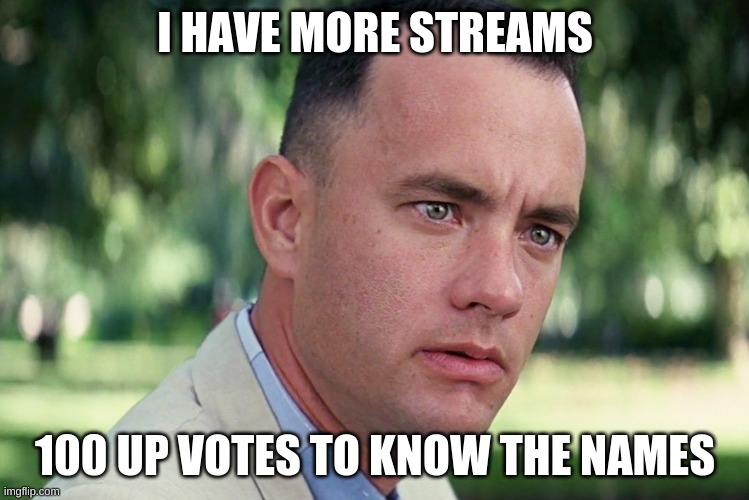 And Just Like That Meme | I HAVE MORE STREAMS; 100 UP VOTES TO KNOW THE NAMES | image tagged in memes,and just like that | made w/ Imgflip meme maker