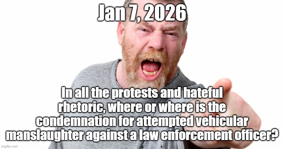 ICE agent was run over. | Jan 7, 2026; In all the protests and hateful rhetoric, where or where is the condemnation for attempted vehicular manslaughter against a law enforcement officer? | image tagged in angry man shouting and pointing,political meme | made w/ Imgflip meme maker