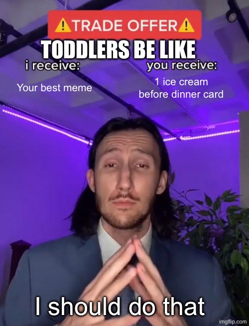 We all wanted this | TODDLERS BE LIKE; Your best meme; 1 ice cream before dinner card; I should do that | image tagged in trade offer | made w/ Imgflip meme maker