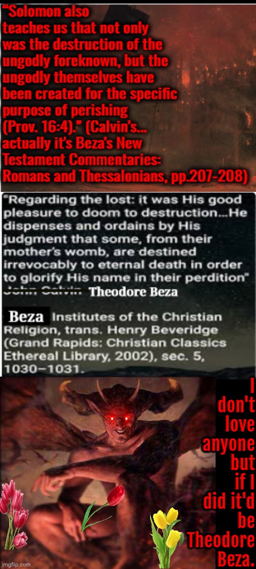 I Don't Love Anyone But If I Did... | I don't love anyone but if I did it'd be Theodore Beza. | image tagged in calvinism,calvinist memes,anti calvinism,reformed theology,i don't always,satan speaks | made w/ Imgflip meme maker