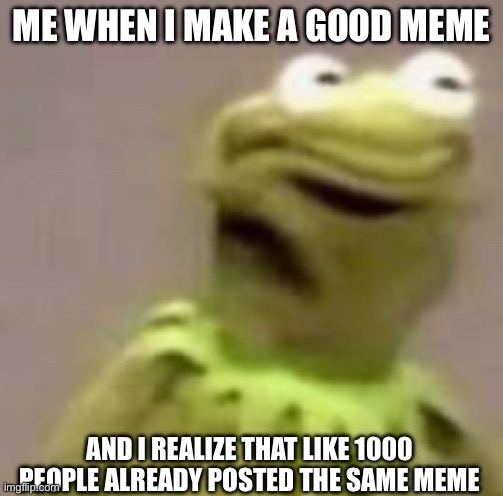 I have no ideas so ironically I made a meme on it | ME WHEN I MAKE A GOOD MEME; AND I REALIZE THAT LIKE 1000 PEOPLE ALREADY POSTED THE SAME MEME | image tagged in memes | made w/ Imgflip meme maker