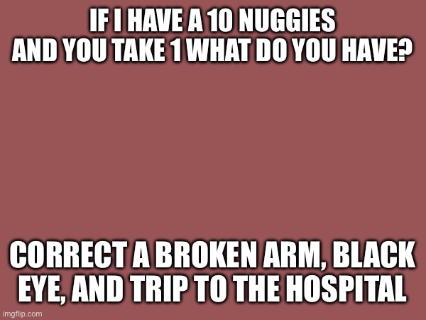 IF I HAVE A 10 NUGGIES AND YOU TAKE 1 WHAT DO YOU HAVE? CORRECT A BROKEN ARM, BLACK EYE, AND TRIP TO THE HOSPITAL | made w/ Imgflip meme maker