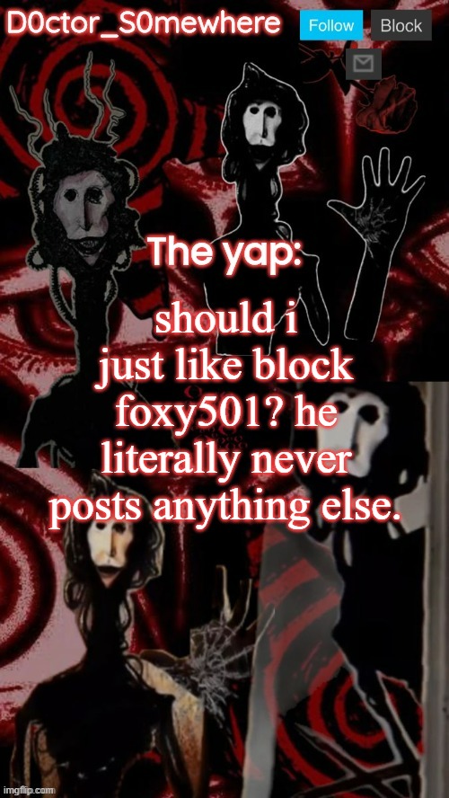 doctor somewhere's announcement temp | should i just like block foxy501? he literally never posts anything else. | image tagged in doctor somewhere's announcement temp | made w/ Imgflip meme maker