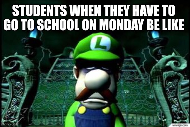 Mondays, Am I Right? | STUDENTS WHEN THEY HAVE TO GO TO SCHOOL ON MONDAY BE LIKE | image tagged in depressed luigi,luigi,school | made w/ Imgflip meme maker