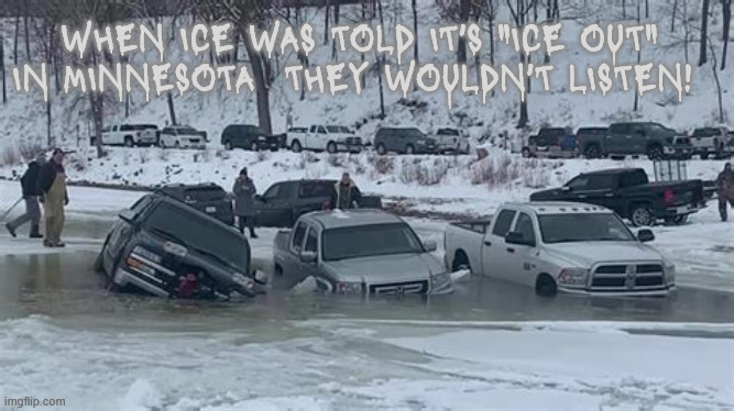 ICE OUT | WHEN ICE WAS TOLD IT'S "ICE OUT" IN MINNESOTA  THEY WOULDN'T LISTEN! | image tagged in ice out,ice is on thin ice with thick skulls,ice fishing for vehicles,minnesota nice | made w/ Imgflip meme maker