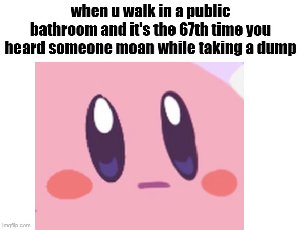 i heard a long "ahhh" in the  school bathroom today - it was cursed | when u walk in a public bathroom and it's the 67th time you heard someone moan while taking a dump | image tagged in bathroom,memes,school,funny,kirby,lol | made w/ Imgflip meme maker