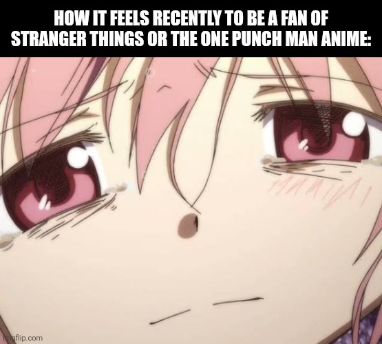 HOW IT FEELS RECENTLY TO BE A FAN OF STRANGER THINGS OR THE ONE PUNCH MAN ANIME: | image tagged in memes,crying,madoka,stranger things | made w/ Imgflip meme maker