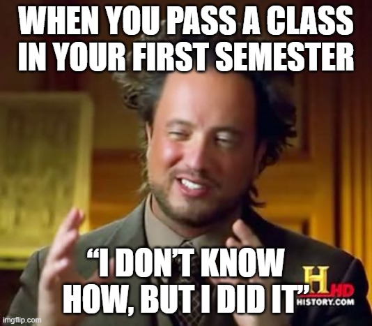 Ancient Aliens | WHEN YOU PASS A CLASS IN YOUR FIRST SEMESTER; “I DON’T KNOW HOW, BUT I DID IT” | image tagged in memes,ancient aliens | made w/ Imgflip meme maker