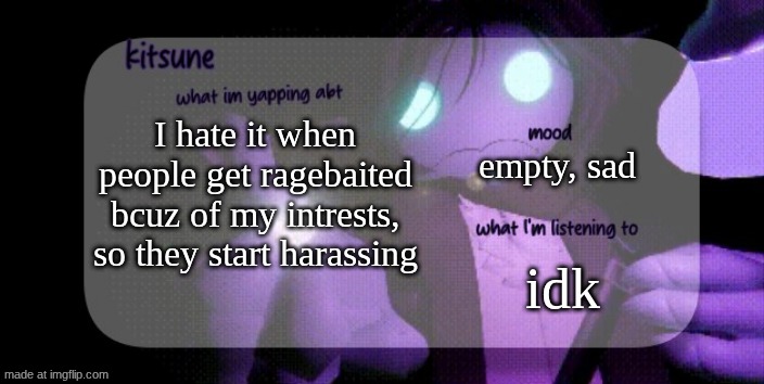 real. | empty, sad; I hate it when people get ragebaited bcuz of my intrests, so they start harassing; idk | image tagged in kitsunes sebastian temp | made w/ Imgflip meme maker