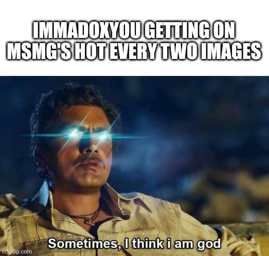Sometimes, I think I am God | IMMADOXYOU GETTING ON MSMG'S HOT EVERY TWO IMAGES | image tagged in sometimes i think i am god | made w/ Imgflip meme maker