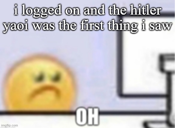 Oh. | i logged on and the hitler yaoi was the first thing i saw | image tagged in oh | made w/ Imgflip meme maker