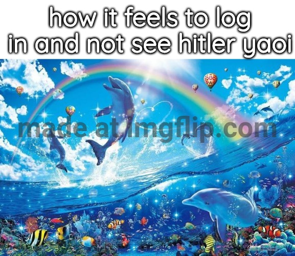 Happy dolphin rainbow | how it feels to log in and not see hitler yaoi | image tagged in happy dolphin rainbow | made w/ Imgflip meme maker