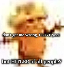 the lowrax | don't get me wrong, I LOVE yaoi; but HITLER of all people? | image tagged in the lowrax | made w/ Imgflip meme maker