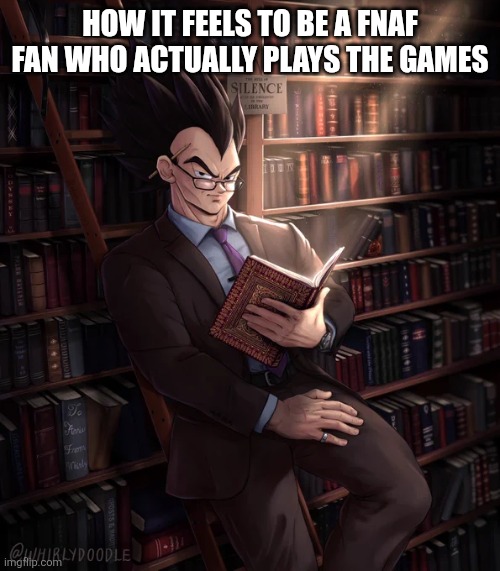 True dat | HOW IT FEELS TO BE A FNAF FAN WHO ACTUALLY PLAYS THE GAMES | image tagged in librarian vegeta | made w/ Imgflip meme maker
