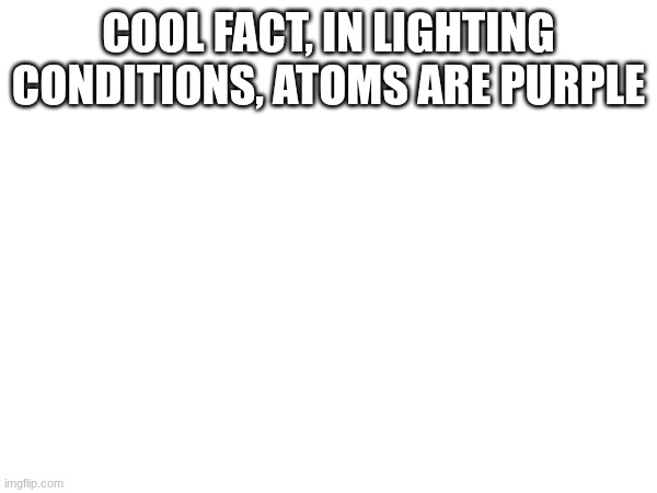 in SOME lighting conditions | COOL FACT, IN LIGHTING CONDITIONS, ATOMS ARE PURPLE | image tagged in 4regb4tyh | made w/ Imgflip meme maker