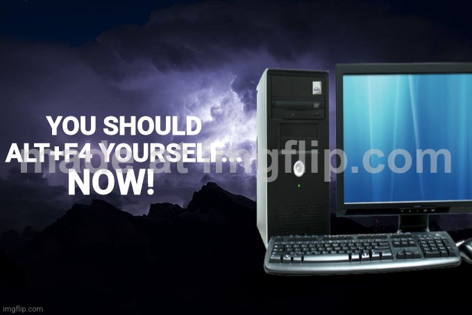 You should Alt+f4 yourself now computer | image tagged in you should alt f4 yourself now computer | made w/ Imgflip meme maker