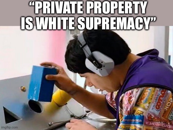 Private Property | “PRIVATE PROPERTY IS WHITE SUPREMACY” | image tagged in idiocracy and shapes,democrats,communism,communist socialist,politics,political meme | made w/ Imgflip meme maker