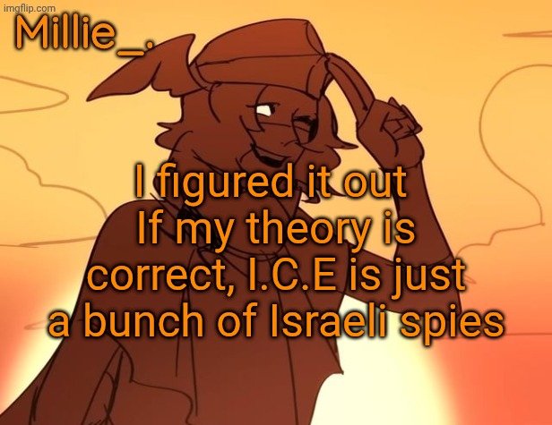 Millie's Hermes from Epic: The Musical announcement template | I figured it out 
If my theory is correct, I.C.E is just a bunch of Israeli spies | image tagged in millie's hermes from epic the musical announcement template | made w/ Imgflip meme maker