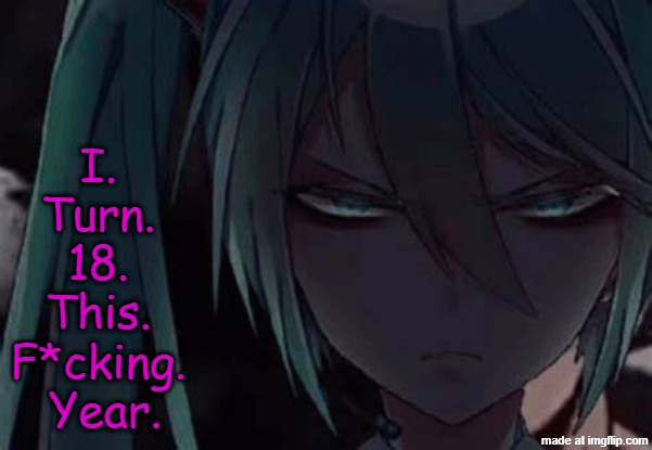 mad miku :3 | I. 
Turn. 
18. 
This. 
F*cking. 
Year. | image tagged in mad miku 3 | made w/ Imgflip meme maker