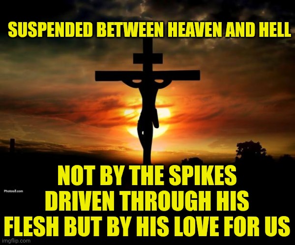 Jesus on the cross | SUSPENDED BETWEEN HEAVEN AND HELL; NOT BY THE SPIKES DRIVEN THROUGH HIS FLESH BUT BY HIS LOVE FOR US | image tagged in jesus on the cross | made w/ Imgflip meme maker