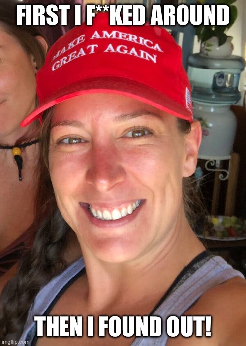 Ashli Babbitt | FIRST I F**KED AROUND THEN I FOUND OUT! | image tagged in ashli babbitt | made w/ Imgflip meme maker